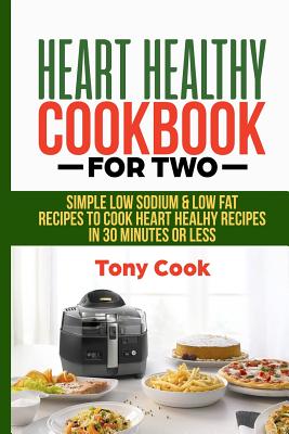 Heart Healthy Cookbook for Two: Simple Low Sodium & Low Fat Recipes to Cook Heart Healthy Recipes in 30 Minutes or Less By Tony Cook Cover Image