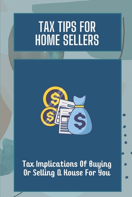 Tax Tips For Home Sellers: Tax Implications Of Buying Or Selling A House For You: Home Sellers Guide To Tax Savings By Damion Willcoxon Cover Image