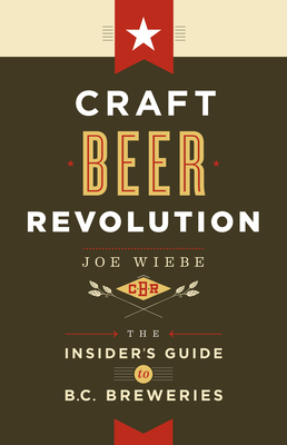 Craft Beer Revolution: The Insider's Guide to B.C. Breweries By Joe Wiebe Cover Image