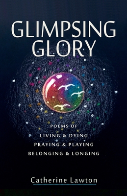 Glimpsing Glory: Poems of Living & Dying, Praying & Playing, Belonging & Longing By Catherine Lawton Cover Image