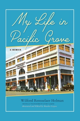My Life in Pacific Grove: A Memoir By Wilford Rensselaer Holman, Heather Lazare (Editor), Louise V. Jaques (Transcribed by) Cover Image