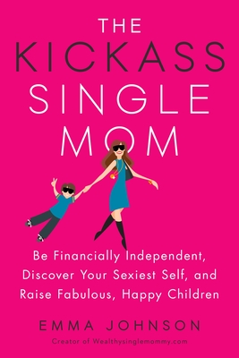 The Kickass Single Mom: Be Financially Independent, Discover Your Sexiest Self, and Raise Fabulous, Happy Children By Emma Johnson Cover Image