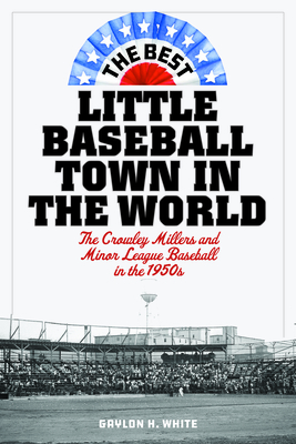 The Best Little Baseball Town in the World: The Crowley Millers and Minor League Baseball in the 1950s By Gaylon H. White Cover Image