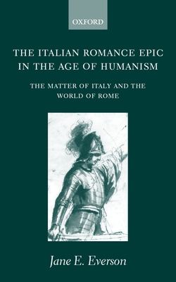 The Italian Romance Epic in the Age of Humanism: The Matter of Italy and the World of Rome By Jane E. Everson Cover Image