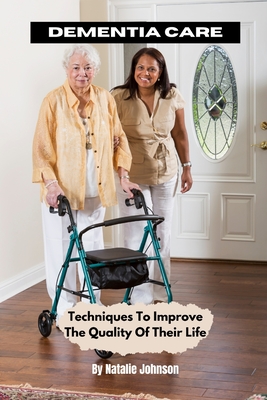 Dementia Care: Techniques To Improve The Quality Of Their Life By Natalie Johnson Cover Image