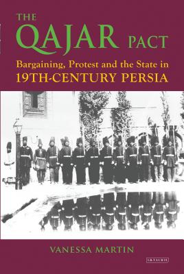 The Qajar Pact: Bargaining, Protest and the State in Nineteenth-Century Persia (International Library of Iranian Studies)