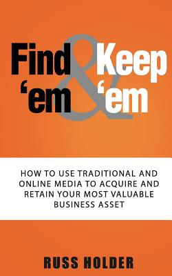 Find 'em & Keep 'em: How to Use Traditional and Online Media to Acquire and Retain Your Most Valuable Business Asset