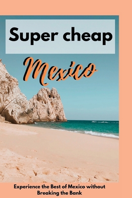 Super cheap Mexico: Experience the Best of Mexico without Breaking the Bank