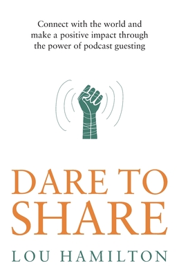 Dare to Share: Connect with the world and make a positive impact through the power of podcast guesting By Lou Hamilton Cover Image