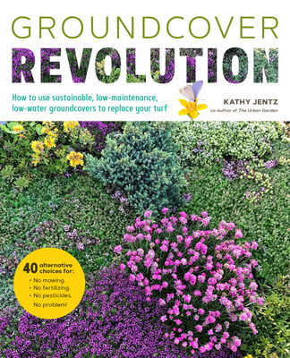 Groundcover Revolution: How to use sustainable, low-maintenance, low-water groundcovers to replace your turf - 40 alternative choices for: - No Mowing. - No fertilizing. - No pesticides. - No problem! By Kathy Jentz Cover Image