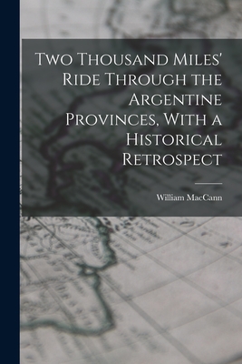 Two Thousand Miles' Ride Through the Argentine Provinces, With a Historical Retrospect By William Maccann Cover Image