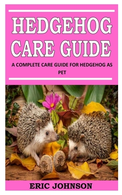 Hedgehog Care Guide: A Complete Care Guide For Hedgehog As Pet