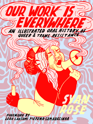 Our Work Is Everywhere: An Illustrated Oral History of Queer and Trans Resistance By Syan Rose, Leah Lakshmi Piepzna-Samarasinha (Foreword by) Cover Image