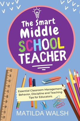 The Smart Middle School Teacher - Essential Classroom Management, Behavior, Discipline and Teaching Tips for Educators Cover Image