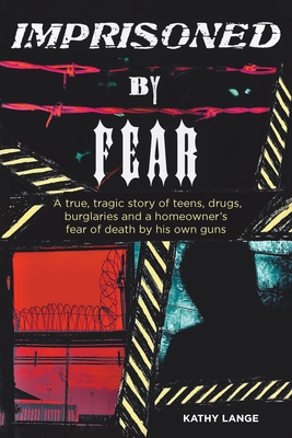Imprisoned by Fear: A true, tragic story of teens, drugs, burglaries and a homeowner's fear of death by his own guns Cover Image