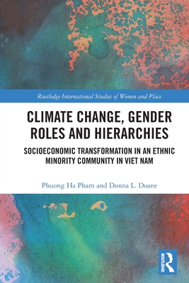 Climate Change, Gender Roles and Hierarchies: Socioeconomic Transformation in an Ethnic Minority Community in Viet Nam (Routledge International Studies of Women and Place) By Donna L. Doane, Phuong Ha Pham Cover Image