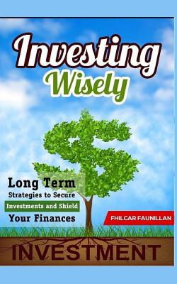Investing Wisely: Long Term Strategies to Secure Investments and Shield Your Finances By Fhilcar Faunillan Cover Image