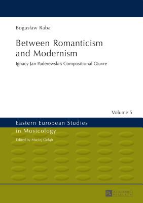 Between Romanticism and Modernism: Ignacy Jan Paderewski's Compositional OEuvre (Eastern European Studies in Musicology #5) By Maciej Golab (Other), Boguslaw Raba Cover Image