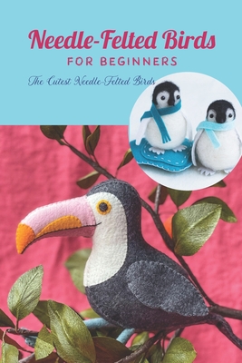 Needle-Felted Birds For Beginners: The Cutest Needle-Felted Birds: Needle-Felted Birds At Home By Ian Edelman Cover Image