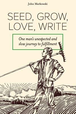 Seed, Grow, Love, Write: One Man's Unexpected and Slow Journey to Fulfillment By John T. Markowski Cover Image