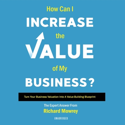 How Can I Increase the Value of My Business? Lib/E: Turn Your Business Valuation Into a Value-Building Blueprint By Richard Mowrey, Brian Callanan (Read by) Cover Image