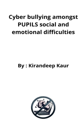 Cyber bullying amongst PUPILS social and emotional difficulties By Kirandeep Kaur Cover Image