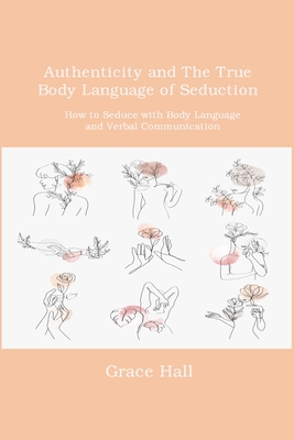 Authenticity and The True Body Language of Seduction: How to Seduce with Body Language and Verbal Communication By Grace Hall Cover Image