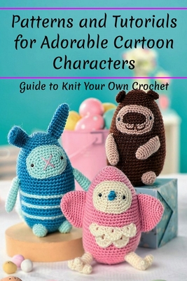 Patterns and Tutorials for Adorable Cartoon Characters: Guide to Knit Your Own Crochet: Patterns and Tutorials for Adorable Cartoon Characters Cover Image