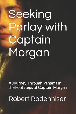 Seeking Parlay with Captain Morgan: A Journey Through Panama in the Footsteps of Captain Morgan By Robert Rodenhiser Cover Image