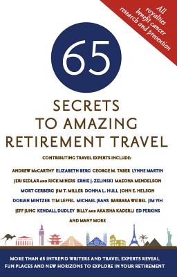 65 Secrets to Amazing Retirement Travel: More Than 65 Intrepid Writers and Travel Experts Reveal Fun Places and New Horizons in Your Retirement