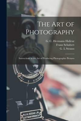 The Art of Photography: Instructions in the Art of Producing Photographic Pictures By G. C. Hermann Halleur (Created by), Franz 1797-1828 Schubert, G. L. Strauss (Created by) Cover Image