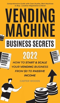 Vending Machine Business Secrets: How to Start & Scale Your Vending Business From $0 to Passive Income - Comprehensive Guide with Case Studies, Best M By Carter Woods Cover Image