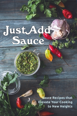 Just Add Sauce: Sauce Recipes that Elevate Your Cooking to New Heights Cover Image