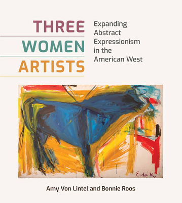 Three Women Artists: Expanding Abstract Expressionism in the American West (American Wests, sponsored by West Texas A&M University) By Amy Von Lintel, Bonnie Roos, Bonney MacDonald (Foreword by) Cover Image
