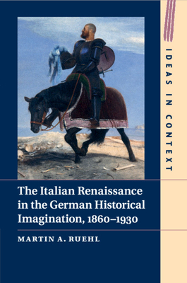 The Italian Renaissance in the German Historical Imagination, 1860-1930 (Ideas in Context #105) By Martin A. Ruehl Cover Image