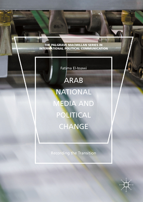 Arab National Media and Political Change: "Recording the Transition" (The Palgrave MacMillan International Political Communication)
