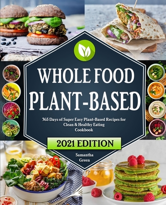 The Whole Food Plant-Based Cookbook: 365 Days of Super Easy Plant-Based Recipes for Clean And Healthy Eating With 21 Day Meal Plan By Samantha Green Cover Image