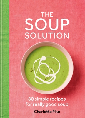 The Soup Solution: 80 Simple Recipes for Really Good Soup By Charlotte Pike Cover Image