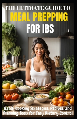 The Ultimate Guide to Meal Prepping for Ibs: Batch Cooking Strategies, Recipes, and Planning Tools for Easy Dietary Control (The Complete Guide to Ibs Relief: A 3-Book Self-Help Series for Lasting Relief #3)