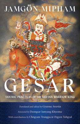Gesar: Tantric Practices of the Tibetan Warrior King By Jamgon Mipham, Dzongsar Jamyang Khyentse (Foreword by), Gyurme Avertin (Editor), Gyurme Avertin (Translated by), Chogyam Trungpa (Contributions by) Cover Image