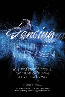 Dancing In The Unknown: Real stories of the trials and triumphs of living your life your way.