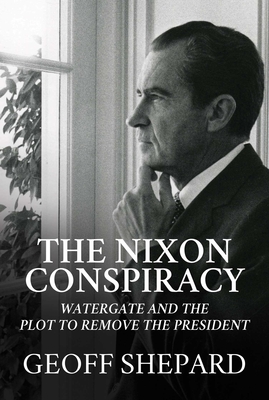 The Nixon Conspiracy: Watergate and the Plot to Remove the President By Geoff Shepard Cover Image