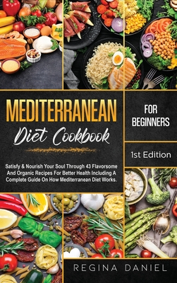 Mediterranean Diet Cookbook for Beginners: Satisfy & Nourish Your Soul Through 43 Flavorsome And Organic Recipes For Better Health Including A Complet Cover Image