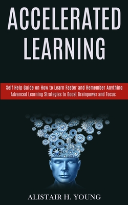 Accelerated Learning: Self Help Guide on How to Learn Faster and Remember Anything (Advanced Learning Strategies to Boost Brainpower and Foc cover