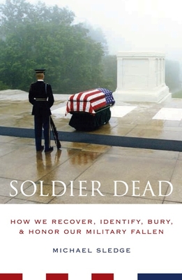Soldier Dead: How We Recover, Identify, Bury, and Honor Our Military Fallen By Michael Sledge Cover Image