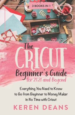 The Cricut Beginner's Guide for 2021 and Beyond: Everything You Need to Know to Go from Beginner to Money Maker in No Time with Cricut Cover Image
