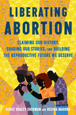 Liberating Abortion: Our Legacy, Stories, and Vision for How We Save Us By Renee Bracey Sherman, Regina Mahone Cover Image