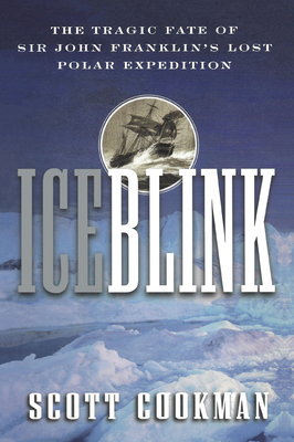 Ice Blink: The Tragic Fate of Sir John Franklin's Lost Polar Expedition By Scott Cookman Cover Image