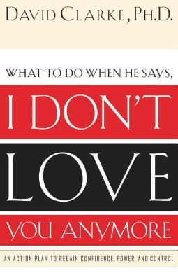What to Do When He Says, I Don't Love You Anymore: An Action Plan to Regain Confidence, Power and Control By David Clarke Cover Image