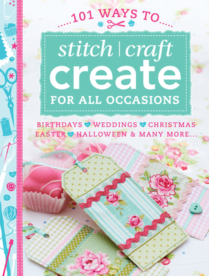 101 Ways to Stitch, Craft, Create for All Occasions: Birthdays, Weddings, Christmas, Easter, Halloween & Many More...